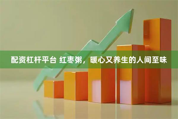 配资杠杆平台 红枣粥，暖心又养生的人间至味