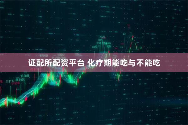 证配所配资平台 化疗期能吃与不能吃