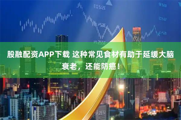 股融配资APP下载 这种常见食材有助于延缓大脑衰老，还能防癌！