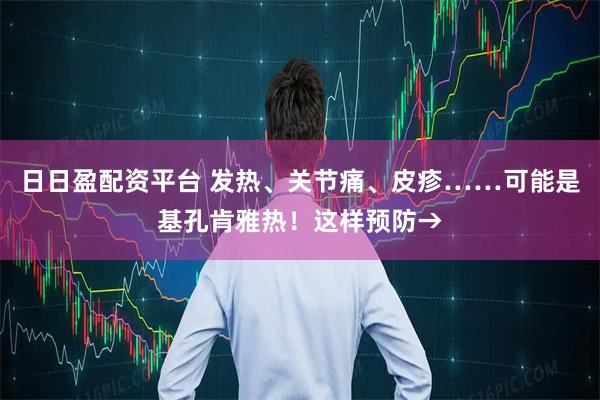 日日盈配资平台 发热、关节痛、皮疹……可能是基孔肯雅热！这样预防→