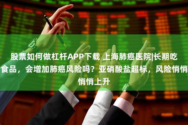 股票如何做杠杆APP下载 上海肺癌医院|长期吃腌制食品，会增加肺癌风险吗？亚硝酸盐超标，风险悄悄上升