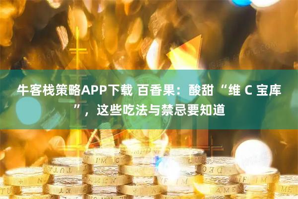 牛客栈策略APP下载 百香果：酸甜 “维 C 宝库”，这些吃法与禁忌要知道