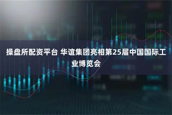 操盘所配资平台 华谊集团亮相第25届中国国际工业博览会