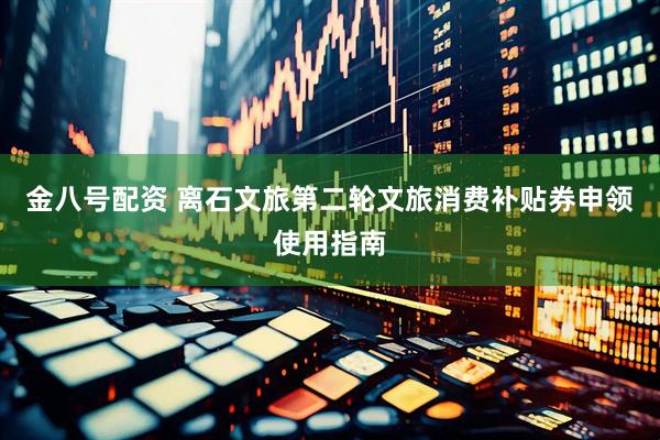 金八号配资 离石文旅第二轮文旅消费补贴券申领使用指南