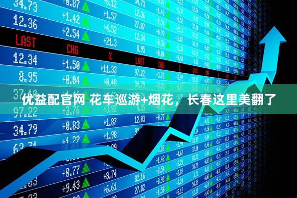 优益配官网 花车巡游+烟花，长春这里美翻了