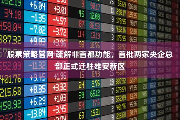 股票策略官网 疏解非首都功能，首批两家央企总部正式迁驻雄安新区