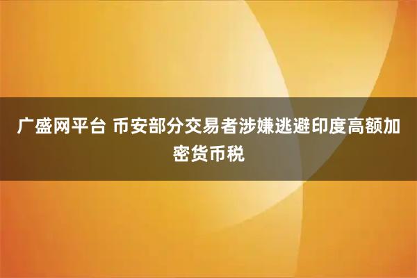 广盛网平台 币安部分交易者涉嫌逃避印度高额加密货币税