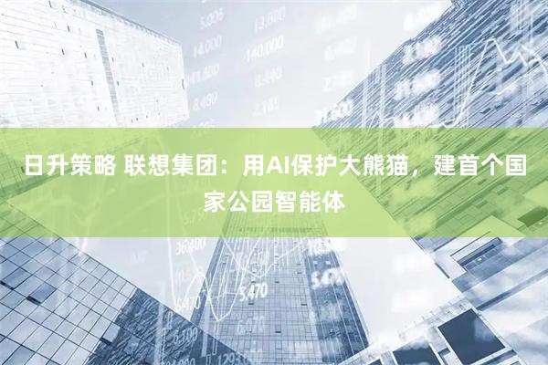日升策略 联想集团：用AI保护大熊猫，建首个国家公园智能体