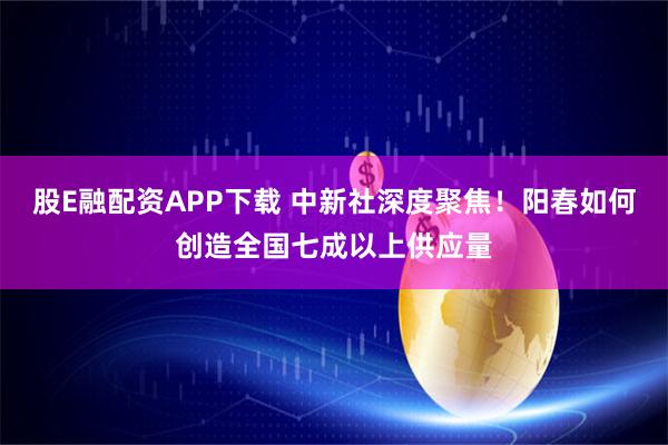 股E融配资APP下载 中新社深度聚焦！阳春如何创造全国七成以上供应量