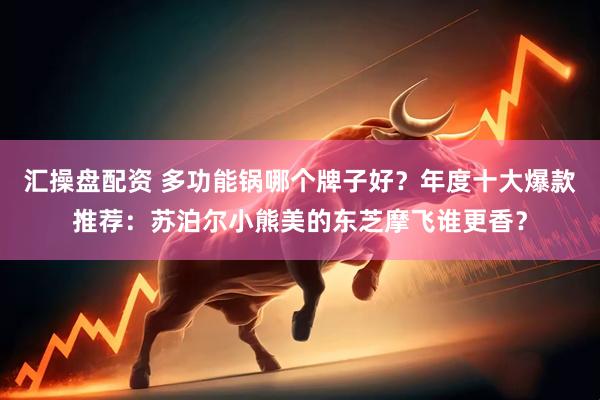 汇操盘配资 多功能锅哪个牌子好？年度十大爆款推荐：苏泊尔小熊美的东芝摩飞谁更香？