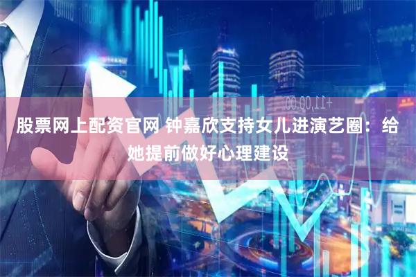 股票网上配资官网 钟嘉欣支持女儿进演艺圈：给她提前做好心理建设