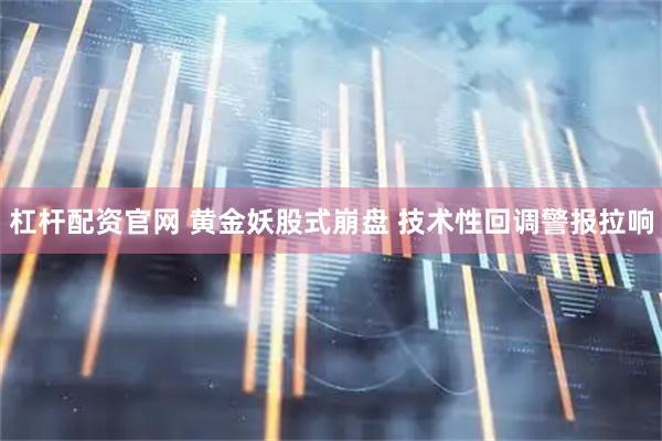 杠杆配资官网 黄金妖股式崩盘 技术性回调警报拉响