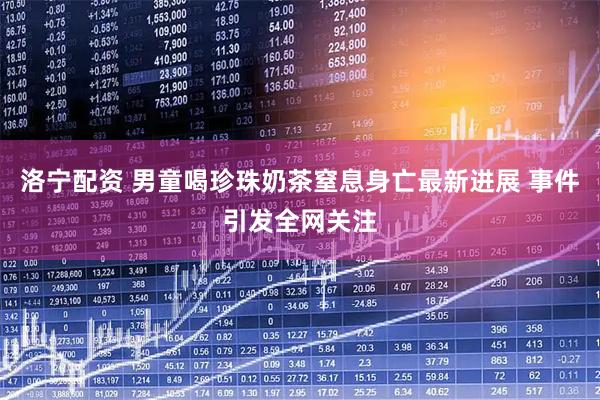 洛宁配资 男童喝珍珠奶茶窒息身亡最新进展 事件引发全网关注