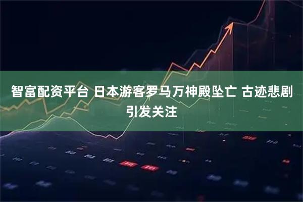 智富配资平台 日本游客罗马万神殿坠亡 古迹悲剧引发关注