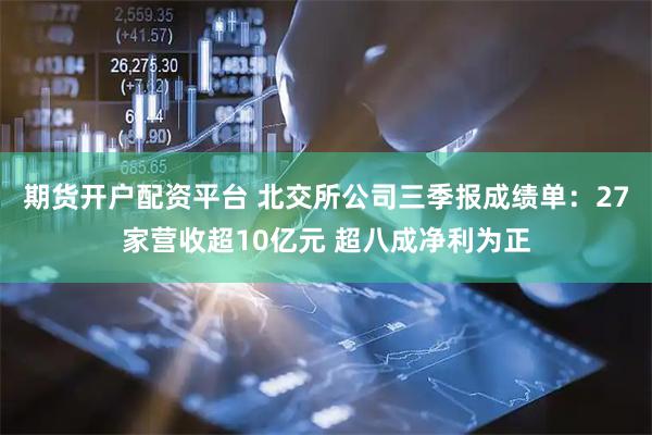 期货开户配资平台 北交所公司三季报成绩单：27家营收超10亿元 超八成净利为正