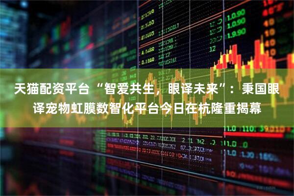 天猫配资平台 “智爱共生，眼译未来”：秉国眼译宠物虹膜数智化平台今日在杭隆重揭幕