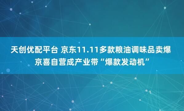 天创优配平台 京东11.11多款粮油调味品卖爆 京喜自营成产业带“爆款发动机”