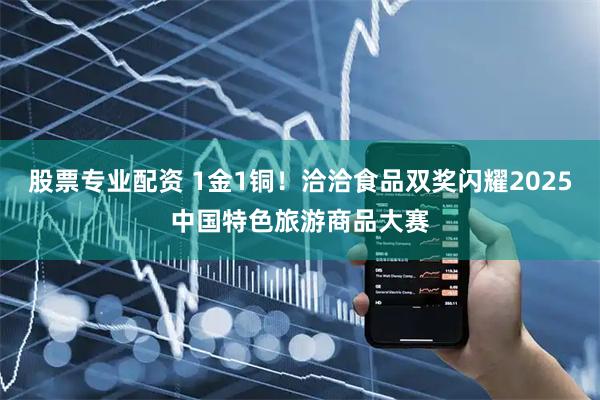 股票专业配资 1金1铜！洽洽食品双奖闪耀2025中国特色旅游商品大赛