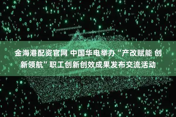 金海港配资官网 中国华电举办“产改赋能 创新领航”职工创新创效成果发布交流活动