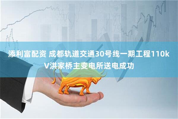 添利富配资 成都轨道交通30号线一期工程110kV洪家桥主变电所送电成功