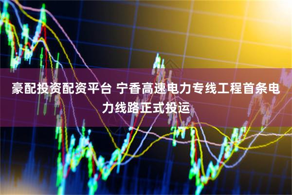 豪配投资配资平台 宁香高速电力专线工程首条电力线路正式投运