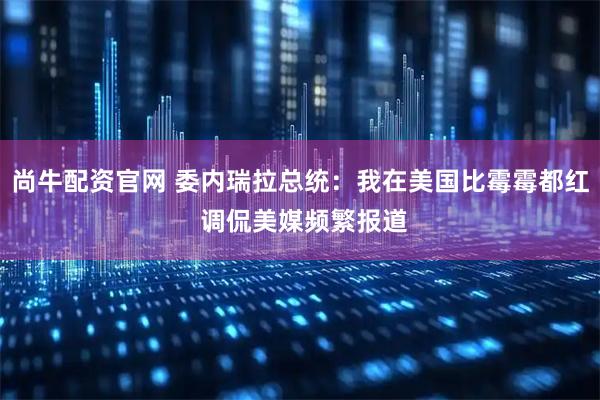 尚牛配资官网 委内瑞拉总统：我在美国比霉霉都红 调侃美媒频繁报道