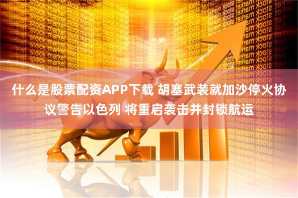 什么是股票配资APP下载 胡塞武装就加沙停火协议警告以色列 将重启袭击并封锁航运