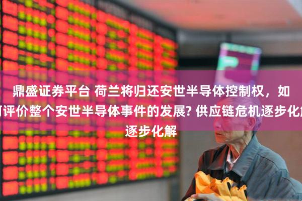 鼎盛证券平台 荷兰将归还安世半导体控制权，如何评价整个安世半导体事件的发展? 供应链危机逐步化解