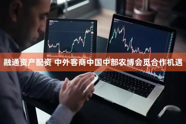 融通资产配资 中外客商中国中部农博会觅合作机遇