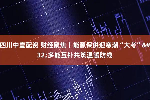 四川中壹配资 财经聚焦丨能源保供迎寒潮“大考” 多能互补共筑温暖防线