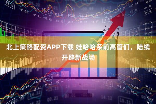 北上策略配资APP下载 娃哈哈系前高管们，陆续开辟新战场