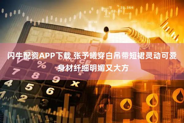 闪牛配资APP下载 张予曦穿白吊带短裙灵动可爱 身材纤细明媚又大方