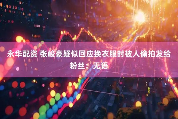 永华配资 张峻豪疑似回应换衣服时被人偷拍发给粉丝：无语