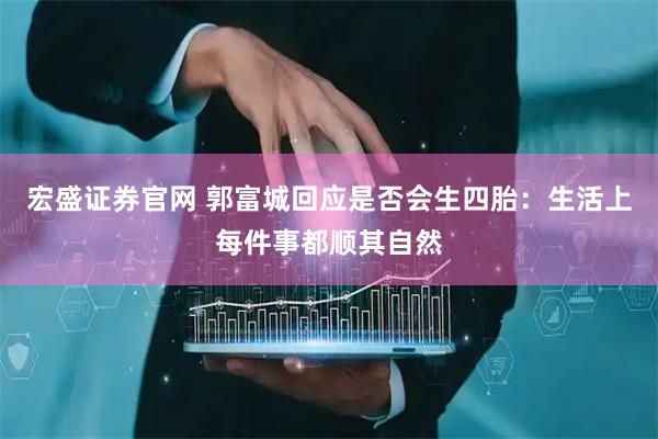 宏盛证券官网 郭富城回应是否会生四胎：生活上每件事都顺其自然