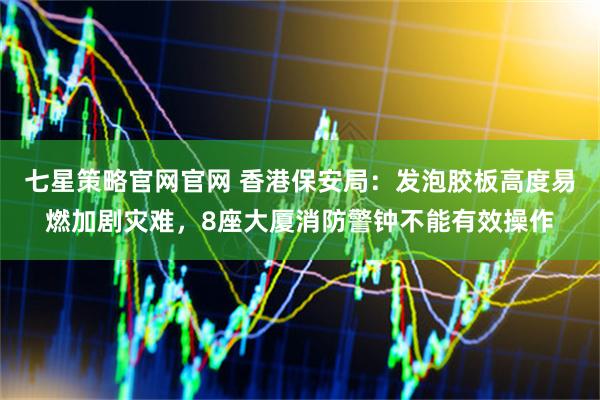 七星策略官网官网 香港保安局：发泡胶板高度易燃加剧灾难，8座大厦消防警钟不能有效操作