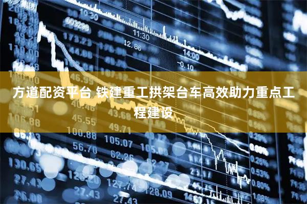 方道配资平台 铁建重工拱架台车高效助力重点工程建设