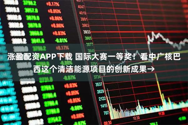 涨盈配资APP下载 国际大赛一等奖！看中广核巴西这个清洁能源项目的创新成果→
