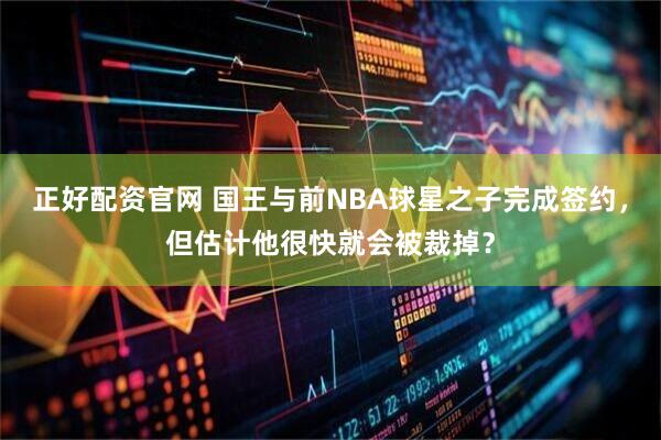 正好配资官网 国王与前NBA球星之子完成签约，但估计他很快就会被裁掉？