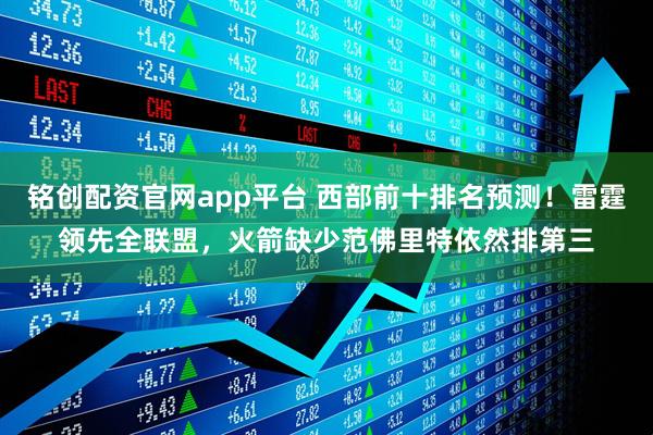 铭创配资官网app平台 西部前十排名预测！雷霆领先全联盟，火箭缺少范佛里特依然排第三
