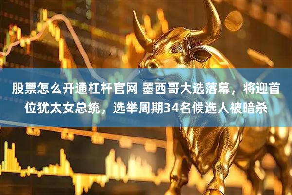 股票怎么开通杠杆官网 墨西哥大选落幕，将迎首位犹太女总统，选举周期34名候选人被暗杀