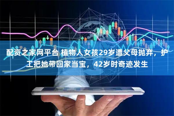 配资之家网平台 植物人女孩29岁遭父母抛弃，护工把她带回家当宝，42岁时奇迹发生