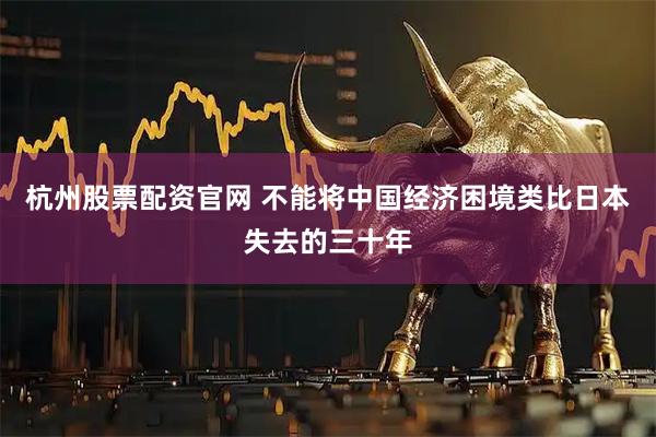 杭州股票配资官网 不能将中国经济困境类比日本失去的三十年