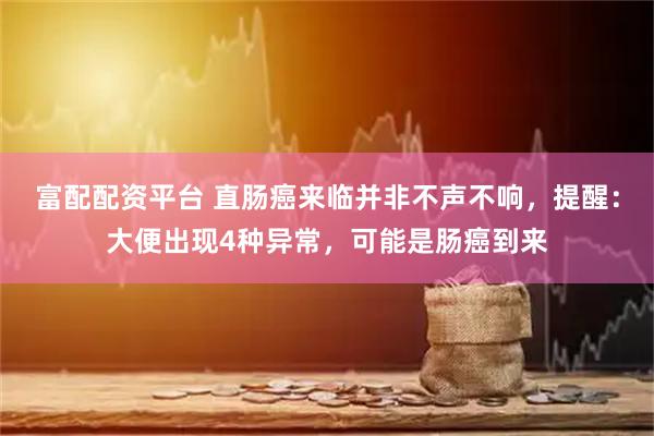 富配配资平台 直肠癌来临并非不声不响，提醒：大便出现4种异常，可能是肠癌到来