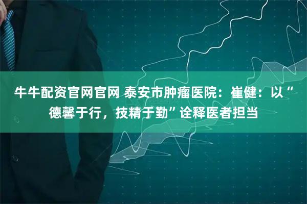 牛牛配资官网官网 泰安市肿瘤医院：崔健：以“德馨于行，技精于勤”诠释医者担当