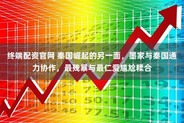 终端配资官网 秦国崛起的另一面，墨家与秦国通力协作，最残暴与最仁爱尴尬糅合