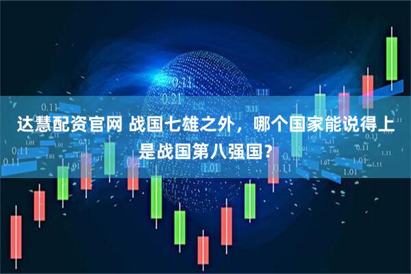 达慧配资官网 战国七雄之外，哪个国家能说得上是战国第八强国？