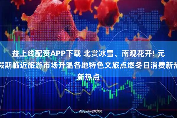 益上线配资APP下载 北赏冰雪、南观花开! 元旦假期临近旅游市场升温各地特色文旅点燃冬日消费新热点