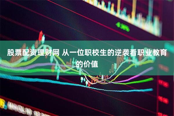 股票配资理财网 从一位职校生的逆袭看职业教育的价值