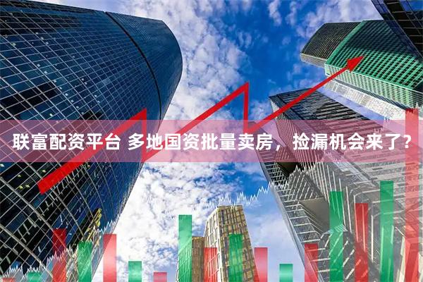 联富配资平台 多地国资批量卖房，捡漏机会来了？