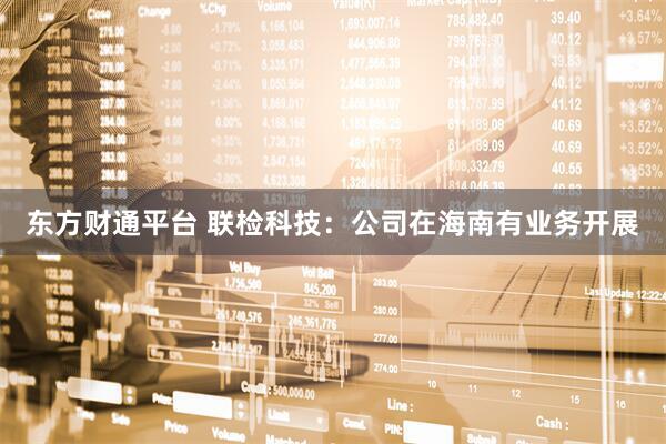 东方财通平台 联检科技：公司在海南有业务开展